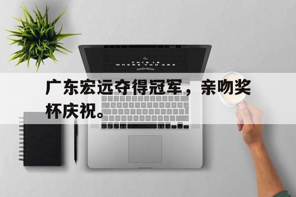 海德娱乐官方-广东宏远夺得冠军，亲吻奖杯庆祝。