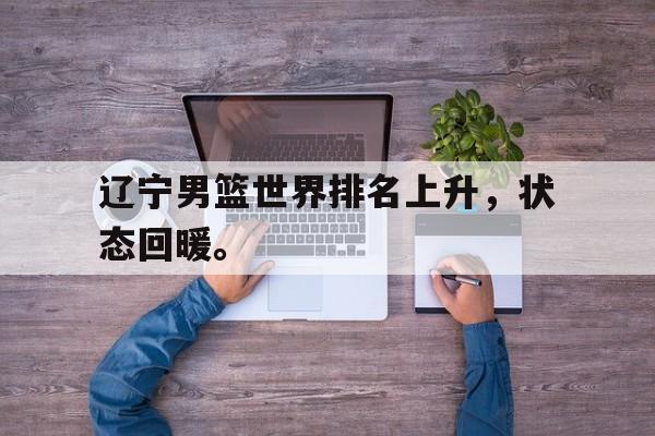 海德官方aap下载-辽宁男篮世界排名上升，状态回暖。