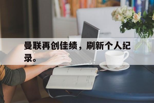 海德娱乐官方-曼联再创佳绩，刷新个人纪录。