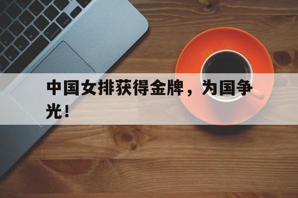 海德官方网址-中国女排获得金牌，为国争光！