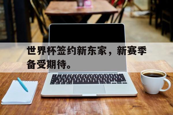 海德娱乐官方-世界杯签约新东家，新赛季备受期待。