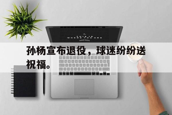 海德官方网址-孙杨宣布退役，球迷纷纷送祝福。