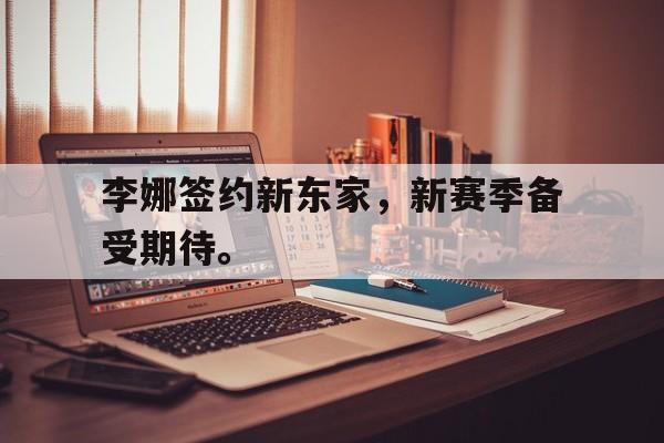 海德官方网站-李娜签约新东家，新赛季备受期待。