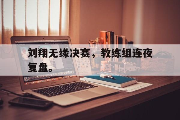 海德官方网站-刘翔无缘决赛，教练组连夜复盘。