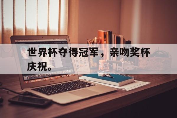 海德官方aap下载-世界杯夺得冠军，亲吻奖杯庆祝。