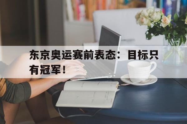 海德官方aap下载-东京奥运赛前表态：目标只有冠军！