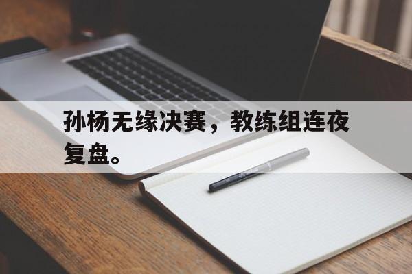 海德官方网址-孙杨无缘决赛，教练组连夜复盘。
