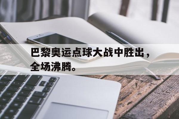 海德娱乐官方-巴黎奥运点球大战中胜出，全场沸腾。