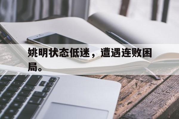 海德官方aap下载-姚明状态低迷，遭遇连败困局。