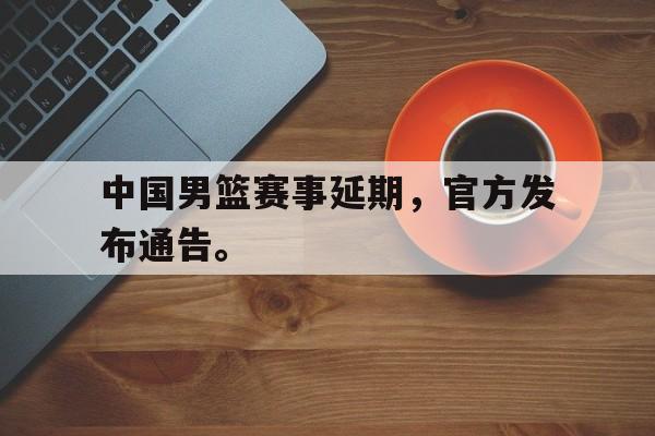 海德官方网站-中国男篮赛事延期，官方发布通告。