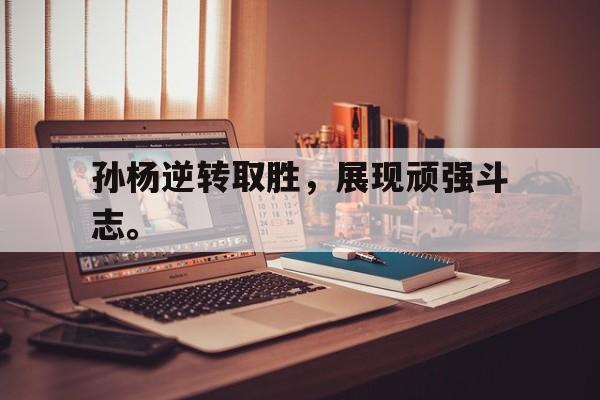 海德官方网站-孙杨逆转取胜，展现顽强斗志。