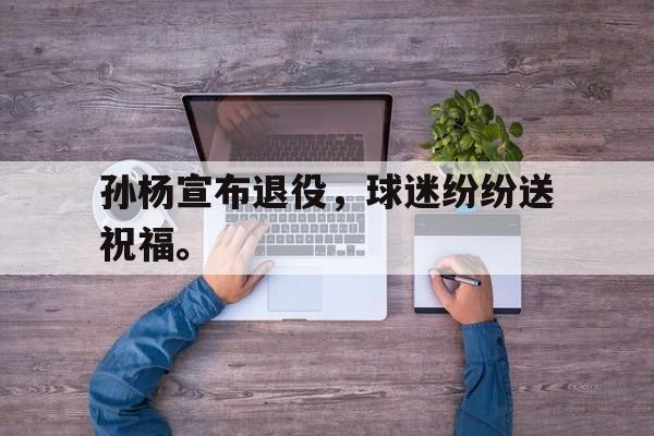 海德官方aap下载-孙杨宣布退役，球迷纷纷送祝福。