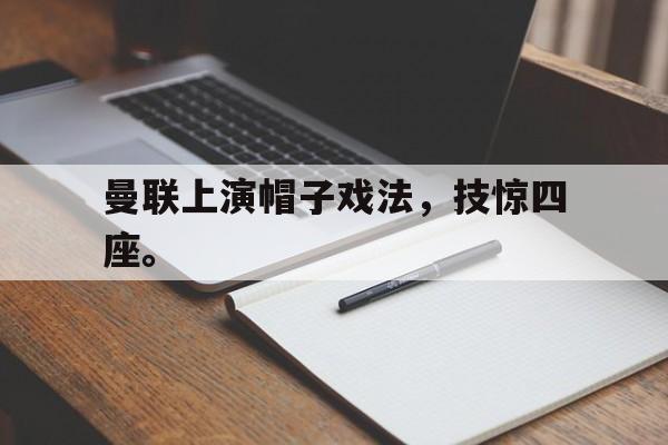 海德娱乐官方-曼联上演帽子戏法，技惊四座。