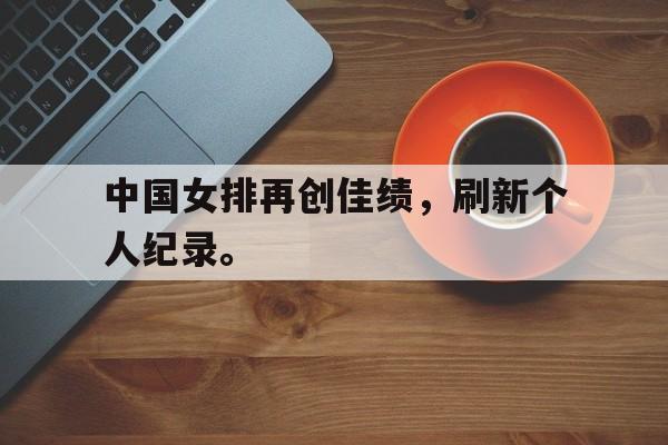 海德官方aap下载-中国女排再创佳绩，刷新个人纪录。
