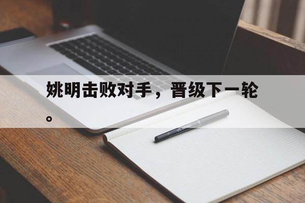 海德官方aap下载-姚明击败对手，晋级下一轮。