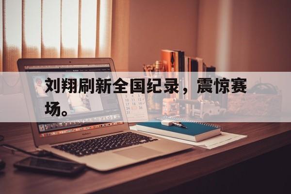 海德娱乐官方-刘翔刷新全国纪录，震惊赛场。