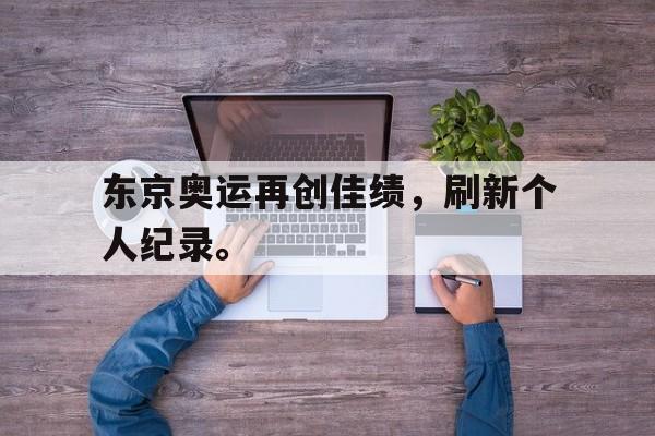 海德娱乐官方-东京奥运再创佳绩，刷新个人纪录。