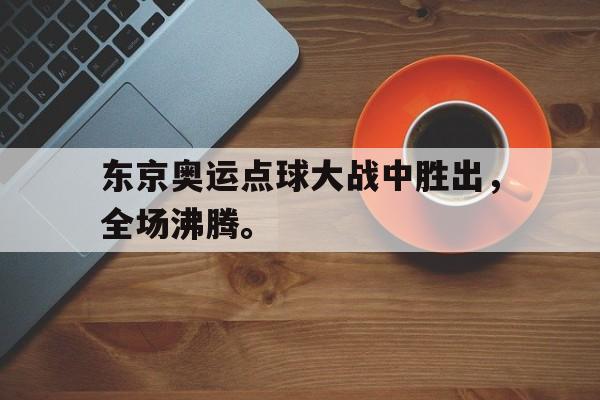 海德官方aap下载-东京奥运点球大战中胜出，全场沸腾。