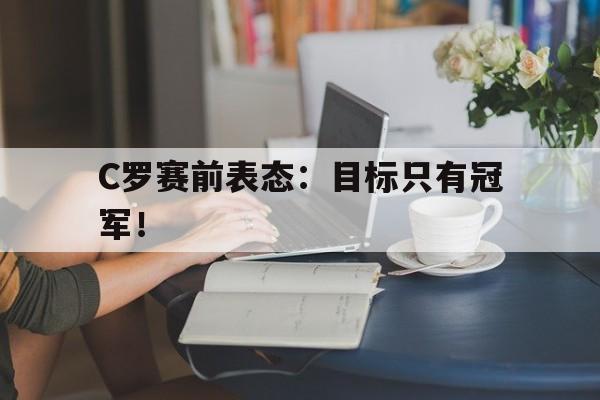 海德娱乐官方-C罗赛前表态：目标只有冠军！