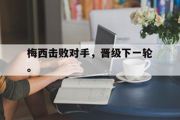 海德官方网址-梅西击败对手，晋级下一轮。