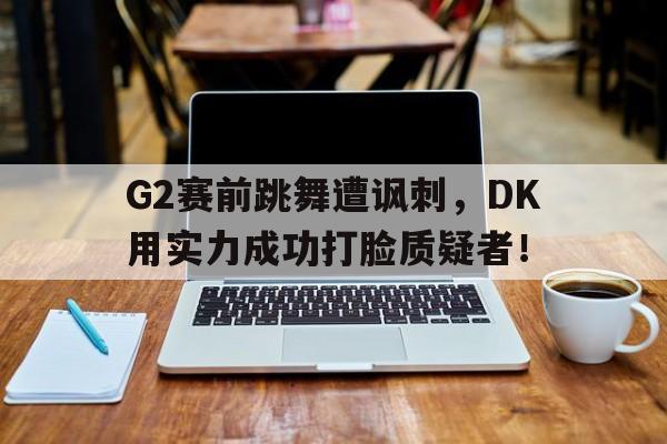 海德娱乐官方-G2赛前跳舞遭讽刺，DK用实力成功打脸质疑者！