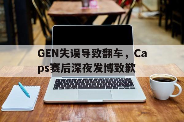 海德官方网址-GEN失误导致翻车，Caps赛后深夜发博致歉