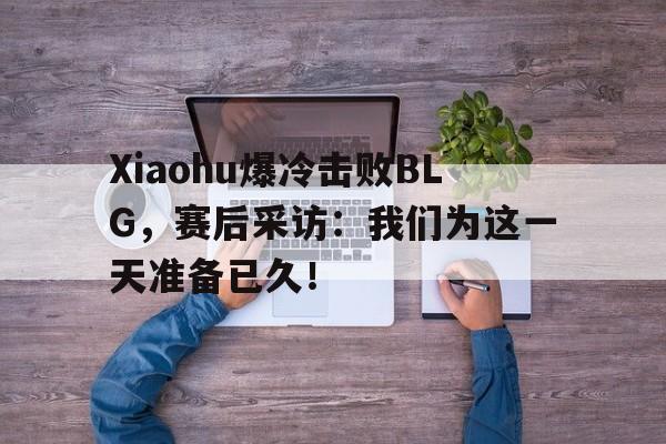 海德官方aap下载-Xiaohu爆冷击败BLG，赛后采访：我们为这一天准备已久！