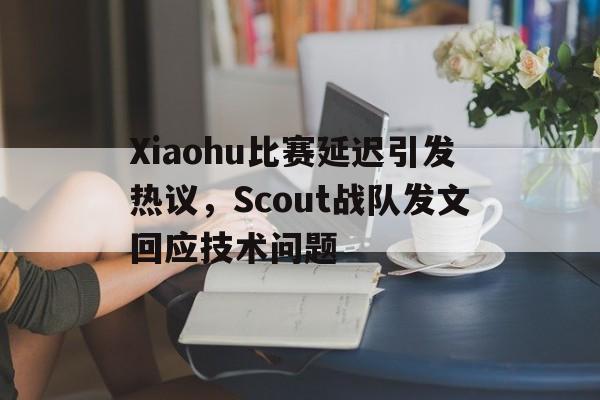 海德娱乐官方-Xiaohu比赛延迟引发热议，Scout战队发文回应技术问题