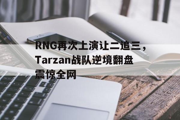 海德官方网址-RNG再次上演让二追三，Tarzan战队逆境翻盘震惊全网