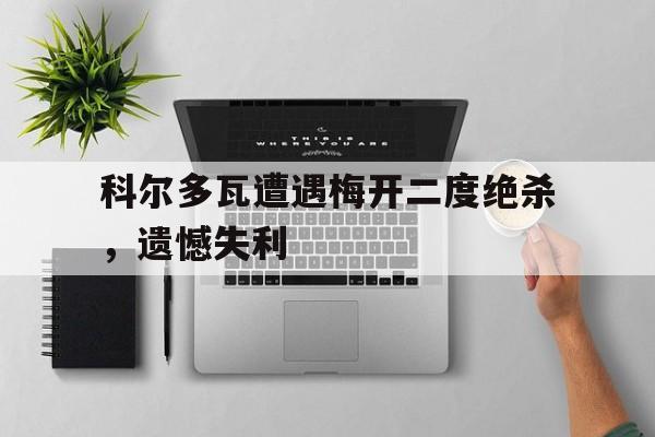 海德娱乐官方-科尔多瓦遭遇梅开二度绝杀，遗憾失利