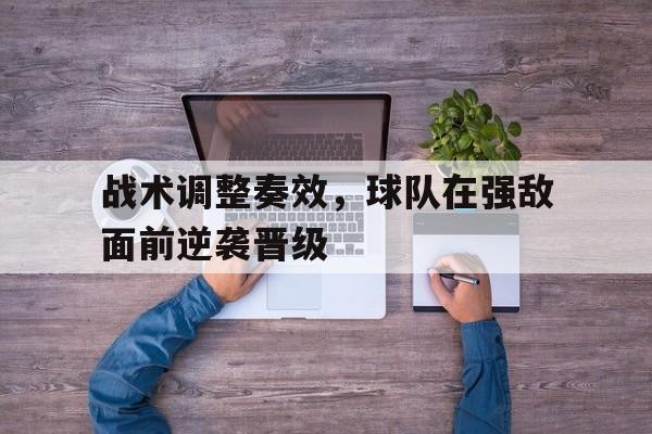 海德官方网站-战术调整奏效，球队在强敌面前逆袭晋级