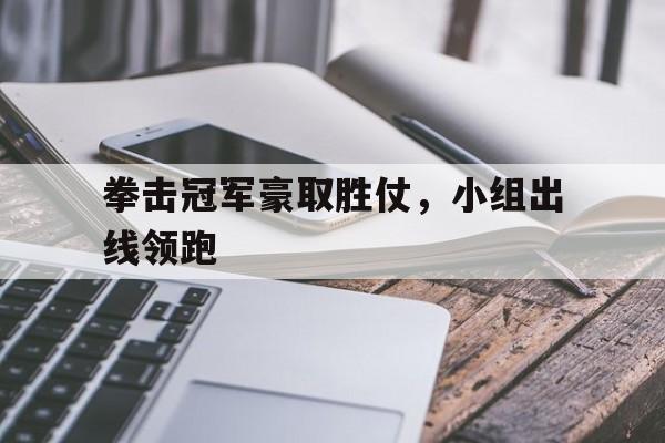 海德官方aap下载-拳击冠军豪取胜仗，小组出线领跑