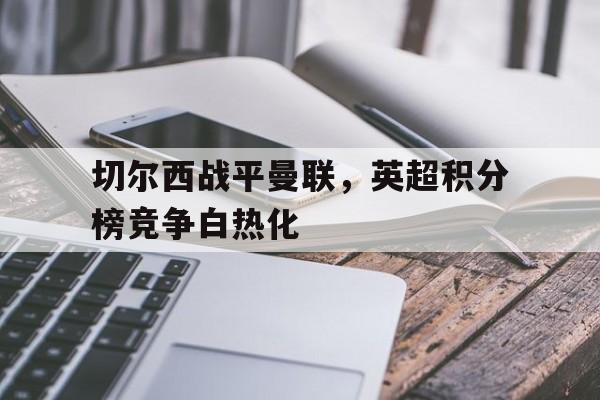 海德官方网站-切尔西战平曼联，英超积分榜竞争白热化