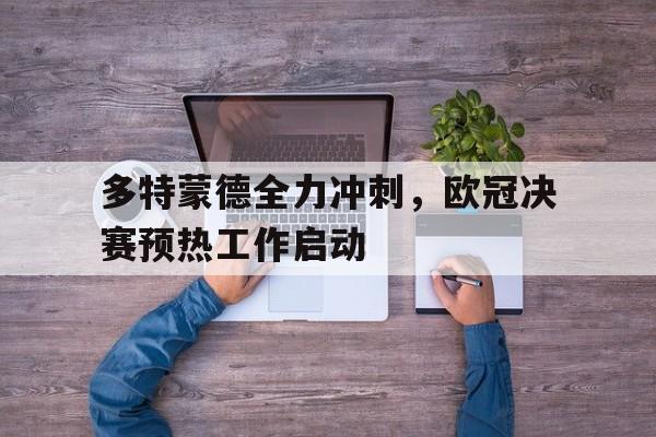 海德官方网址-多特蒙德全力冲刺，欧冠决赛预热工作启动