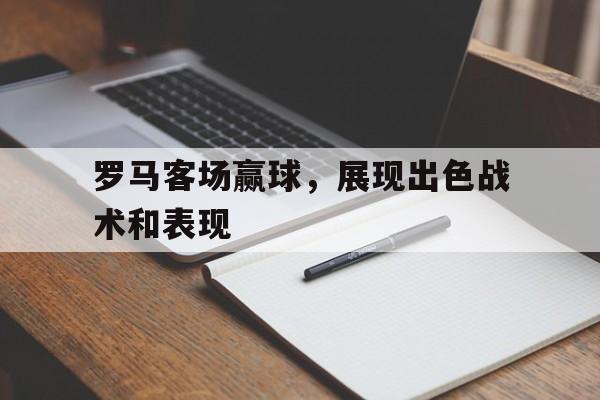 海德官方aap下载-罗马客场赢球，展现出色战术和表现