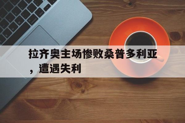 海德官方网站-拉齐奥主场惨败桑普多利亚，遭遇失利