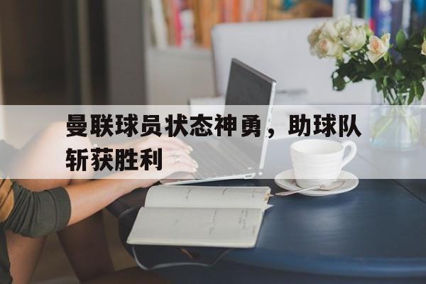 海德娱乐官方-曼联球员状态神勇，助球队斩获胜利
