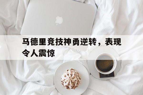 海德官方aap下载-马德里竞技神勇逆转，表现令人震惊