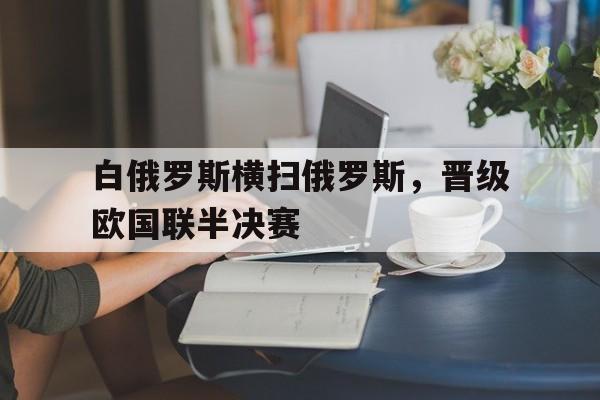 海德娱乐官方-白俄罗斯横扫俄罗斯，晋级欧国联半决赛