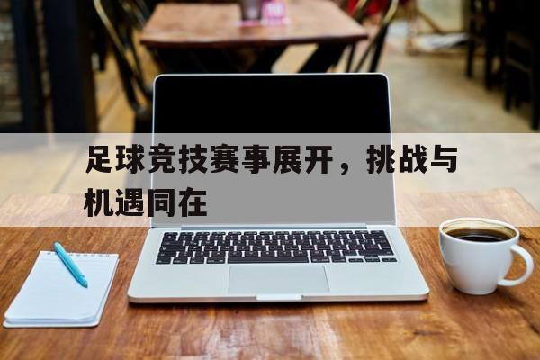 海德官方网站-足球竞技赛事展开，挑战与机遇同在