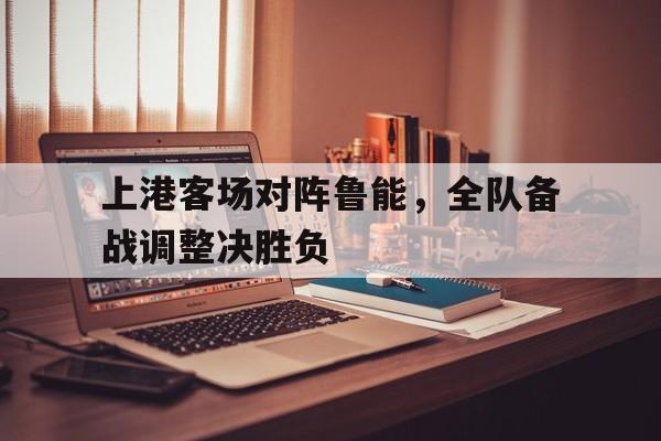 海德官方网址-上港客场对阵鲁能，全队备战调整决胜负