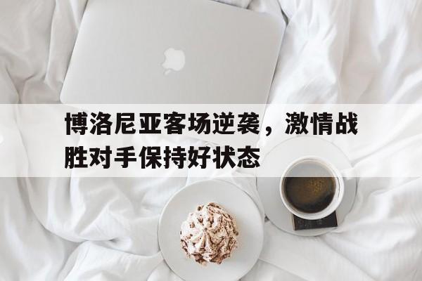 海德官方网址-博洛尼亚客场逆袭，激情战胜对手保持好状态