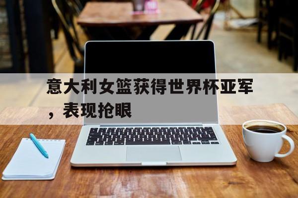 海德娱乐官方-意大利女篮获得世界杯亚军，表现抢眼