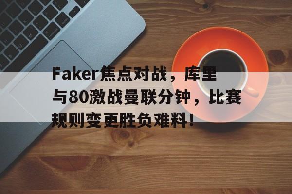 海德娱乐官方-Faker焦点对战，库里与80激战曼联分钟，比赛规则变更胜负难料！